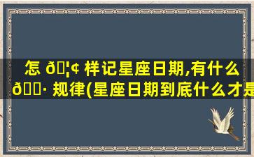 怎 🦢 样记星座日期,有什么 🌷 规律(星座日期到底什么才是正确的)